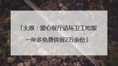 太原：爱心餐厅请环卫工吃饭 一年多免费供餐2万余份