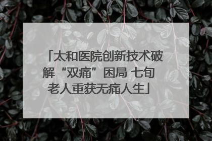 太和医院创新技术破解“双痛”困局 七旬老人重获无痛人生