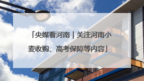 央媒看河南｜关注河南小麦收购、高考保障等内容