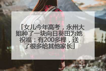 女儿今年高考，永州大姐种了一块向日葵田为她祝福：有200多棵，送了很多给其他家长