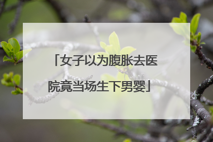 女子以为腹胀去医院竟当场生下男婴