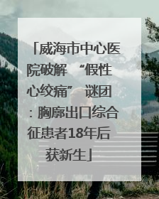 威海市中心医院破解 “假性心绞痛” 谜团：胸廓出口综合征患者18年后获新生