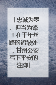 忠诚为墨、担当为锋！在千年丝路的褶皱处，甘州公安写下平安的注脚
