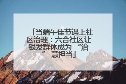 当端午佳节遇上社区治理：六合社区让银发群体成为 “治” 慧担当