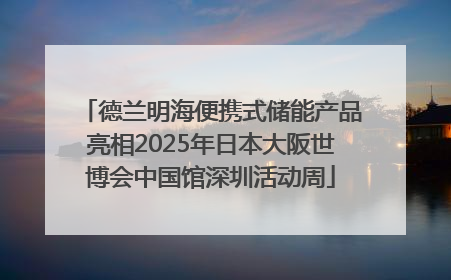 德兰明海便携式储能产品亮相2025年日本大阪世博会中国馆深圳活动周