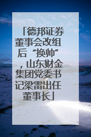 德邦证券董事会改组后“换帅”，山东财金集团党委书记梁雷出任董事长