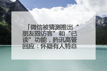 微信被猜测推出“朋友圈访客”和“已读”功能，腾讯高管回应：怀疑有人特意反复翻炒流量