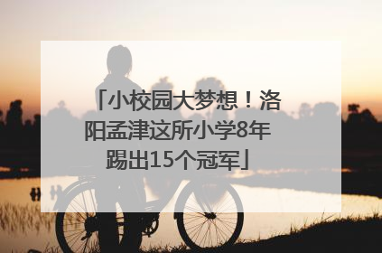 小校园大梦想！洛阳孟津这所小学8年踢出15个冠军