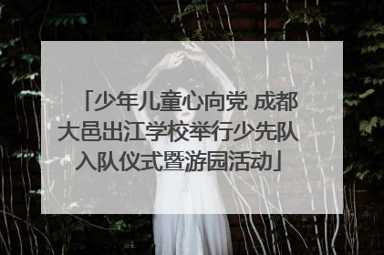 少年儿童心向党 成都大邑出江学校举行少先队入队仪式暨游园活动