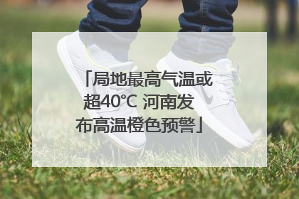 局地最高气温或超40℃ 河南发布高温橙色预警