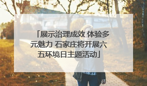 展示治理成效 体验多元魅力 石家庄将开展六五环境日主题活动