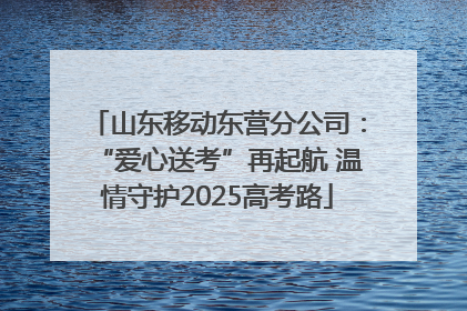 山东移动东营分公司：“爱心送考”再起航 温情守护2025高考路