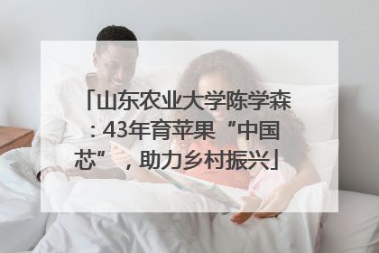 山东农业大学陈学森：43年育苹果“中国芯”，助力乡村振兴
