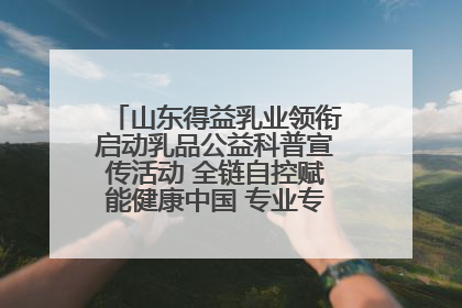 山东得益乳业领衔启动乳品公益科普宣传活动 全链自控赋能健康中国 专业专注领航低温奶时代