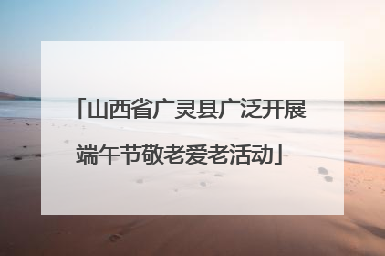 山西省广灵县广泛开展端午节敬老爱老活动