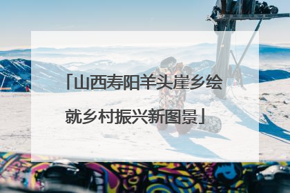 山西寿阳羊头崖乡绘就乡村振兴新图景