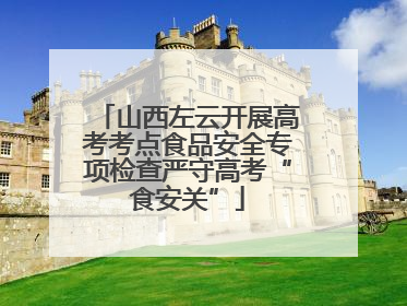 山西左云开展高考考点食品安全专项检查严守高考“食安关”