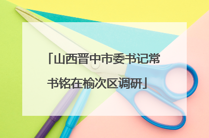 山西晋中市委书记常书铭在榆次区调研