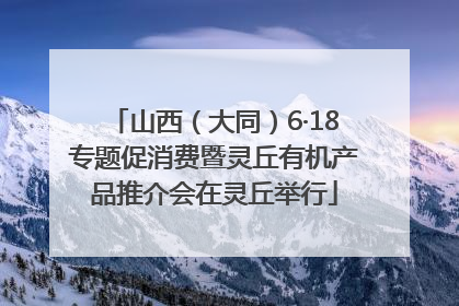 山西（大同）6·18专题促消费暨灵丘有机产品推介会在灵丘举行