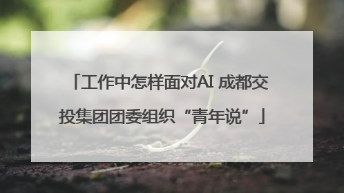 工作中怎样面对AI 成都交投集团团委组织“青年说”