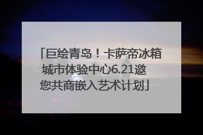 巨绘青岛！卡萨帝冰箱城市体验中心6.21邀您共商嵌入艺术计划