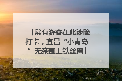 常有游客在此涉险打卡，宜昌“小青岛”无奈围上铁丝网