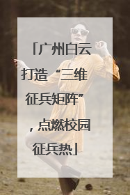 广州白云打造“三维征兵矩阵”，点燃校园征兵热