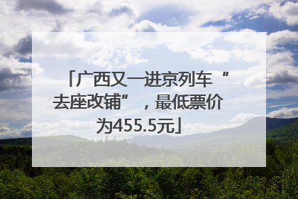 广西又一进京列车“去座改铺”，最低票价为455.5元