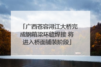 广西苍容浔江大桥完成钢箱梁环缝焊接 将进入桥面铺装阶段