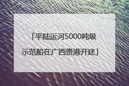 平陆运河5000吨级示范船在广西贵港开建