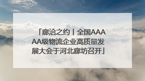 廊洽之约丨全国AAAAA级物流企业高质量发展大会于河北廊坊召开