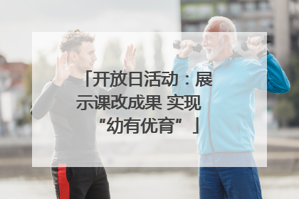 开放日活动：展示课改成果 实现“幼有优育”