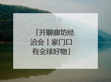 开聊廊坊经洽会丨家门口有全球好物