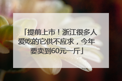 提前上市！浙江很多人爱吃的它供不应求，今年要卖到60元一斤