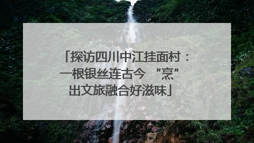 探访四川中江挂面村：一根银丝连古今 “烹”出文旅融合好滋味