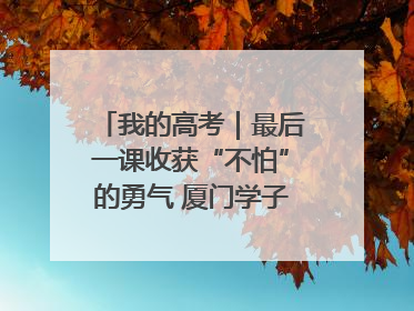 我的高考｜最后一课收获“不怕”的勇气 厦门学子万里同风赴新程