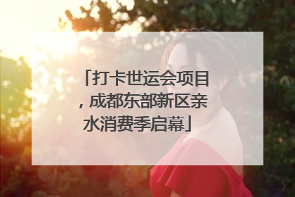 打卡世运会项目，成都东部新区亲水消费季启幕