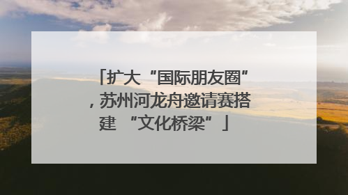 扩大“国际朋友圈”，苏州河龙舟邀请赛搭建 “文化桥梁”