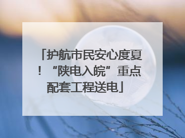 护航市民安心度夏！“陕电入皖”重点配套工程送电
