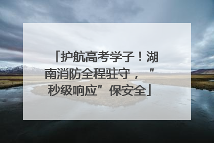 护航高考学子！湖南消防全程驻守，“秒级响应”保安全