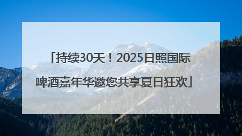 持续30天！2025日照国际啤酒嘉年华邀您共享夏日狂欢