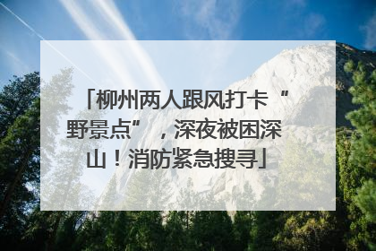 柳州两人跟风打卡“野景点”，深夜被困深山！消防紧急搜寻