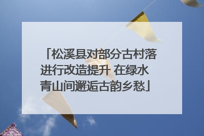 松溪县对部分古村落进行改造提升 在绿水青山间邂逅古韵乡愁