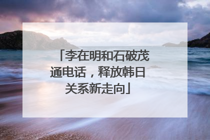 李在明和石破茂通电话，释放韩日关系新走向