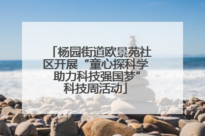 杨园街道欧景苑社区开展“童心探科学 助力科技强国梦”科技周活动
