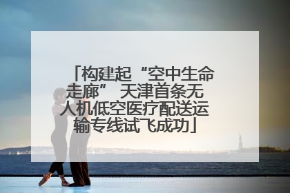 构建起“空中生命走廊” 天津首条无人机低空医疗配送运输专线试飞成功