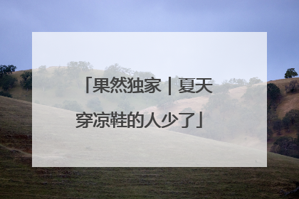 果然独家｜夏天穿凉鞋的人少了