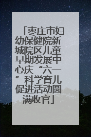 枣庄市妇幼保健院新城院区儿童早期发展中心庆“六一”科学育儿促进活动圆满收官