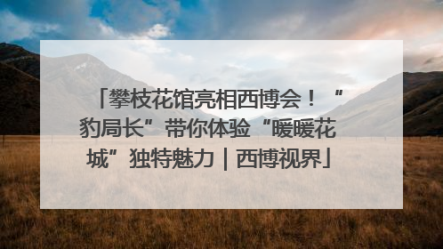 攀枝花馆亮相西博会！“豹局长”带你体验“暖暖花城”独特魅力｜西博视界
