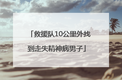 救援队10公里外找到走失精神病男子